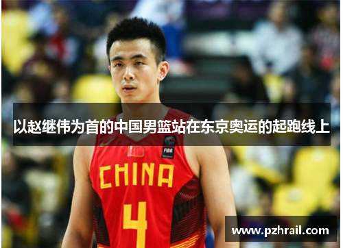 以赵继伟为首的中国男篮站在东京奥运的起跑线上