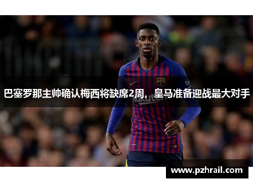 巴塞罗那主帅确认梅西将缺席2周，皇马准备迎战最大对手
