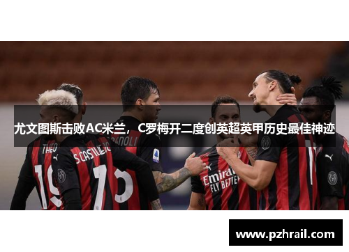 尤文图斯击败AC米兰，C罗梅开二度创英超英甲历史最佳神迹