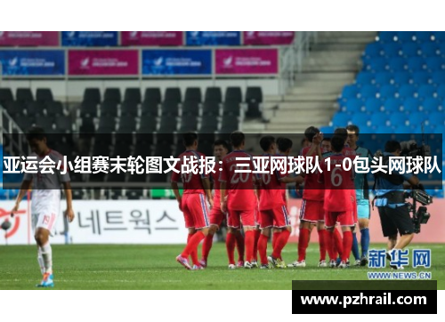 亚运会小组赛末轮图文战报：三亚网球队1-0包头网球队