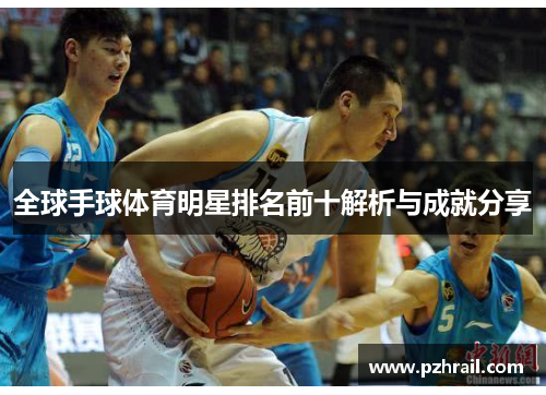 全球手球体育明星排名前十解析与成就分享