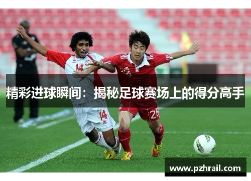 精彩进球瞬间：揭秘足球赛场上的得分高手