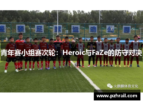 青年赛小组赛次轮：Heroic与FaZe的防守对决