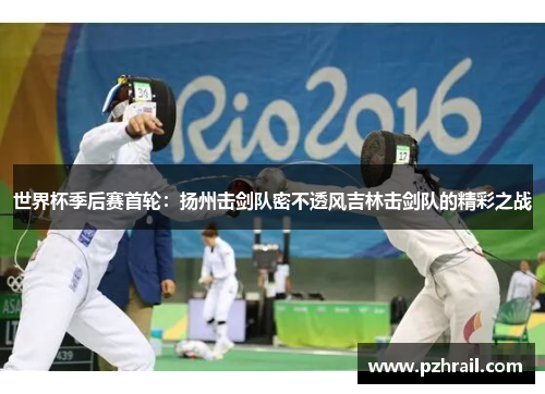 世界杯季后赛首轮：扬州击剑队密不透风吉林击剑队的精彩之战
