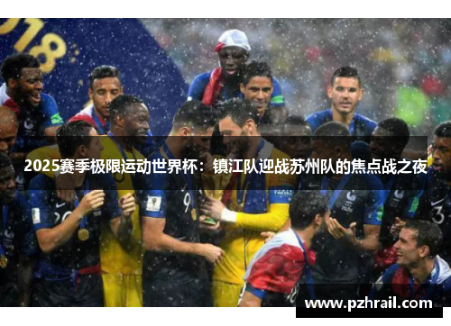 2025赛季极限运动世界杯：镇江队迎战苏州队的焦点战之夜